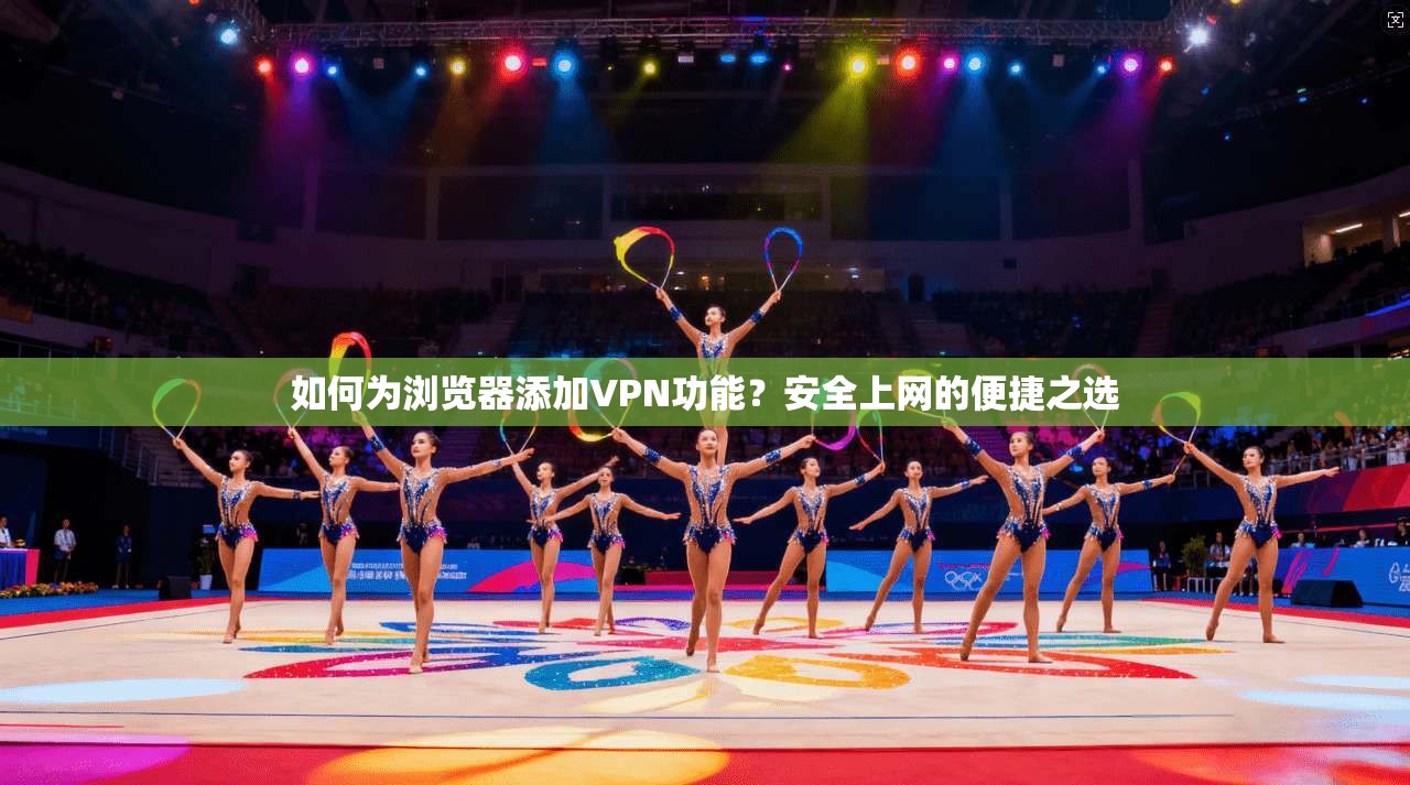 如何为浏览器添加VPN功能？安全上网的便捷之选