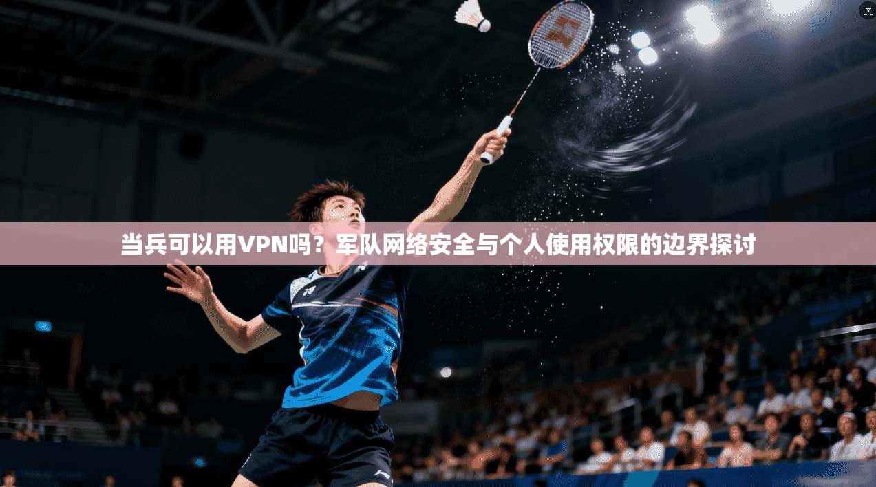 当兵可以用VPN吗？军队网络安全与个人使用权限的边界探讨