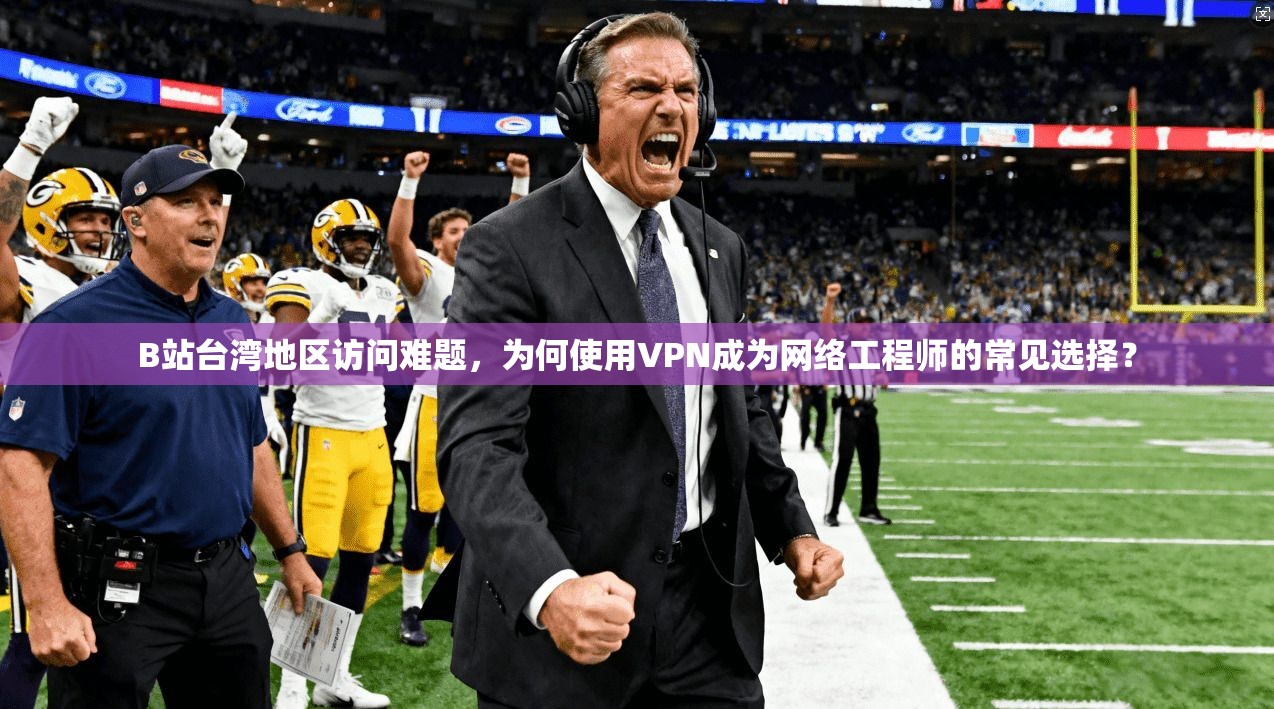 B站台湾地区访问难题，为何使用VPN成为网络工程师的常见选择？