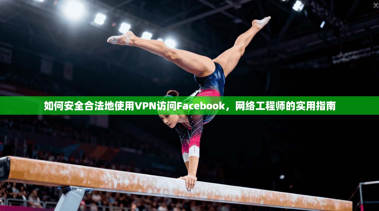 如何安全合法地使用VPN访问Facebook，网络工程师的实用指南