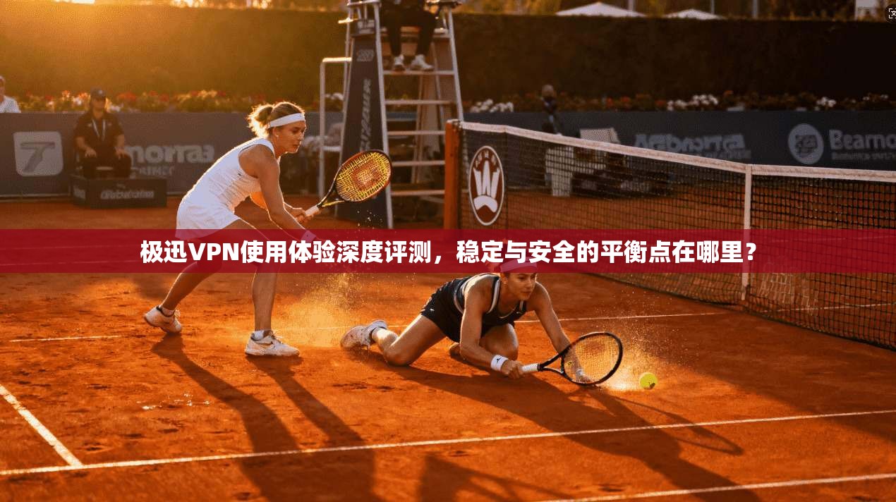 极迅VPN使用体验深度评测，稳定与安全的平衡点在哪里？
