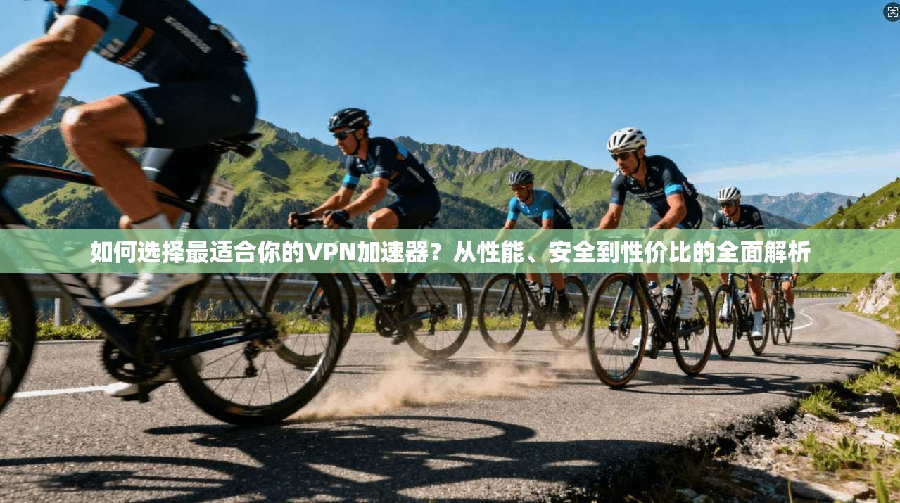 如何选择最适合你的VPN加速器？从性能、安全到性价比的全面解析