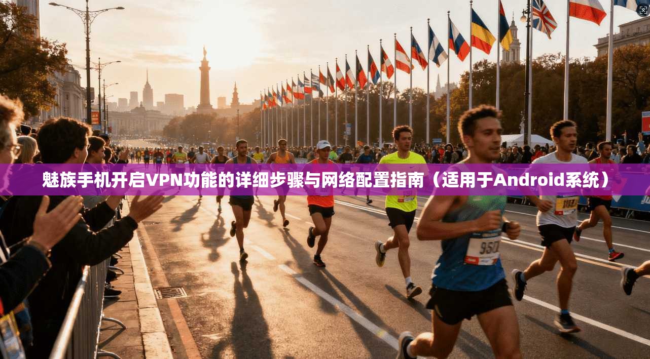 魅族手机开启VPN功能的详细步骤与网络配置指南（适用于Android系统）