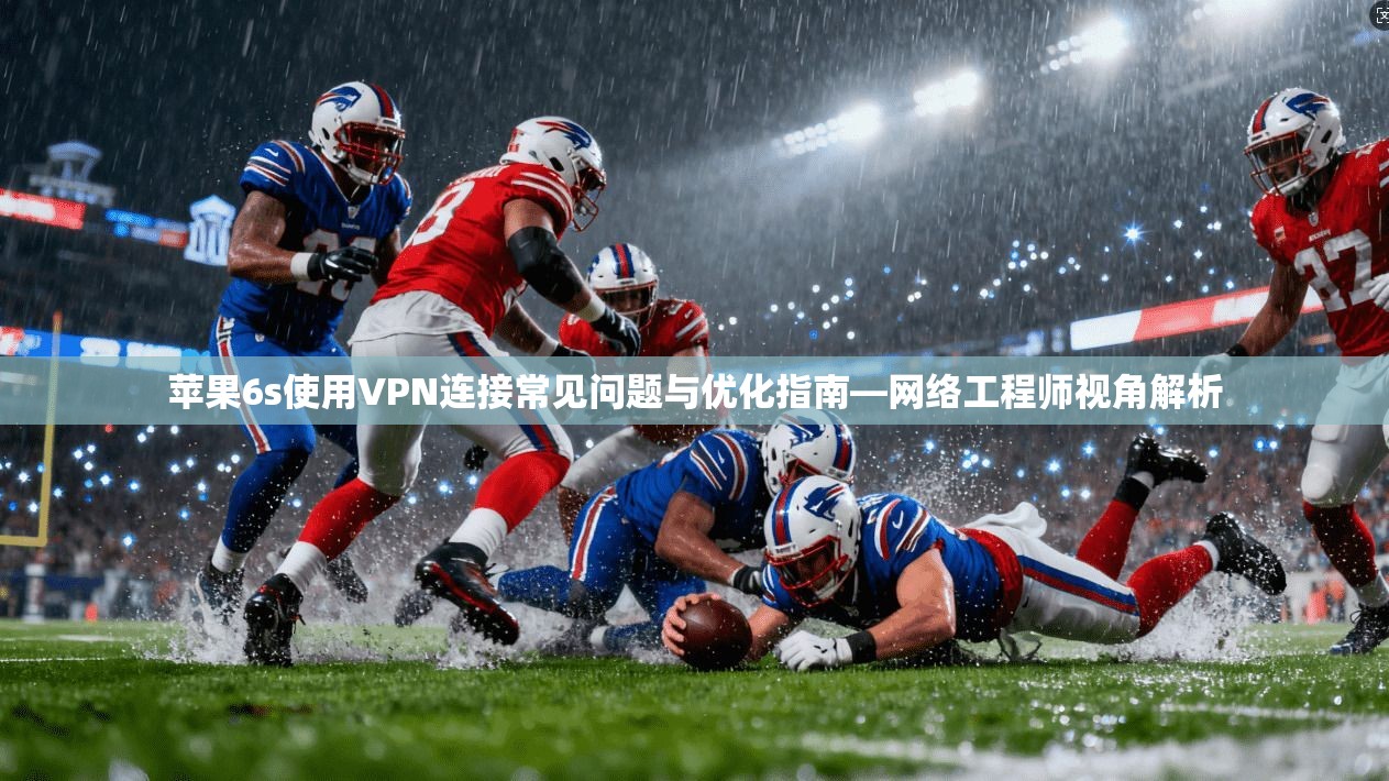 苹果6s使用VPN连接常见问题与优化指南—网络工程师视角解析
