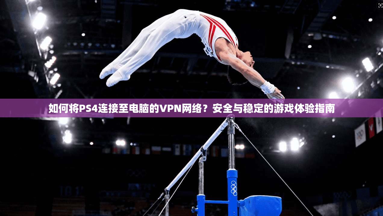 如何将PS4连接至电脑的VPN网络？安全与稳定的游戏体验指南