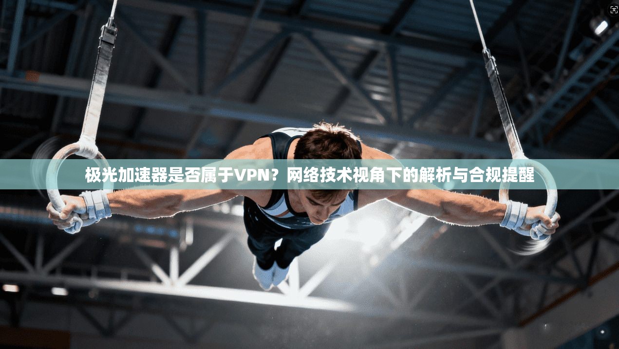 极光加速器是否属于VPN？网络技术视角下的解析与合规提醒