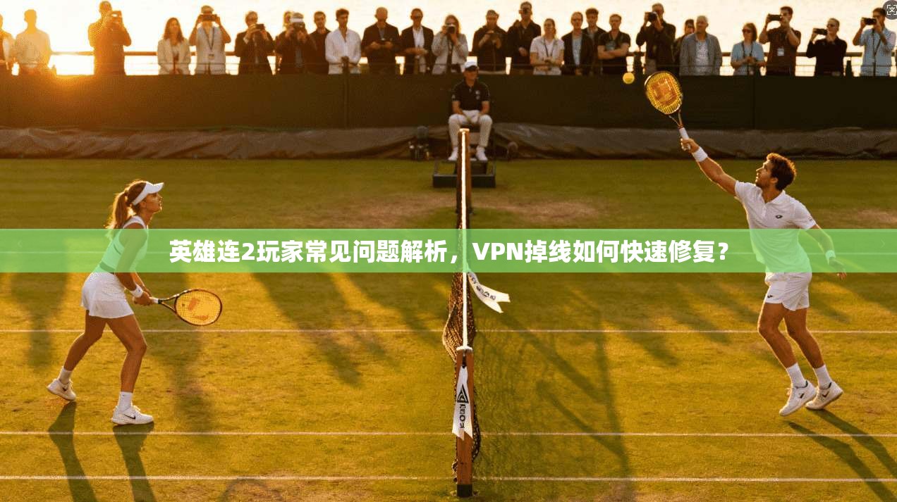 英雄连2玩家常见问题解析，VPN掉线如何快速修复？