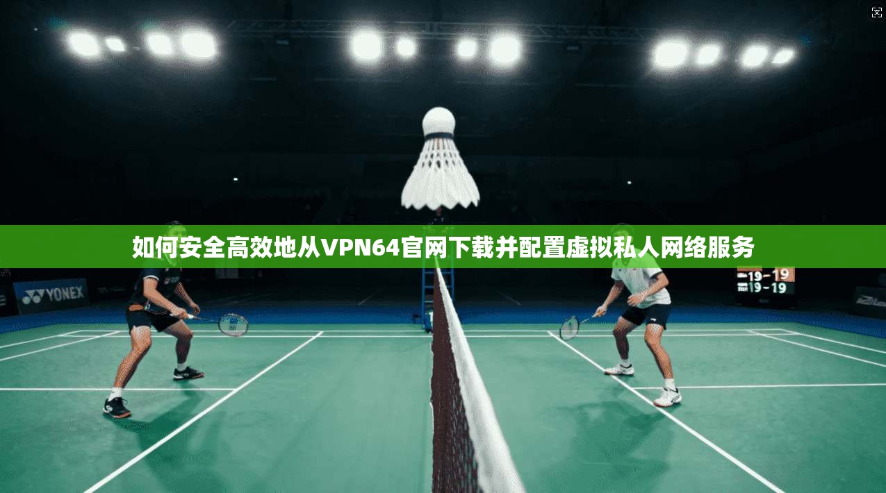 如何安全高效地从VPN64官网下载并配置虚拟私人网络服务