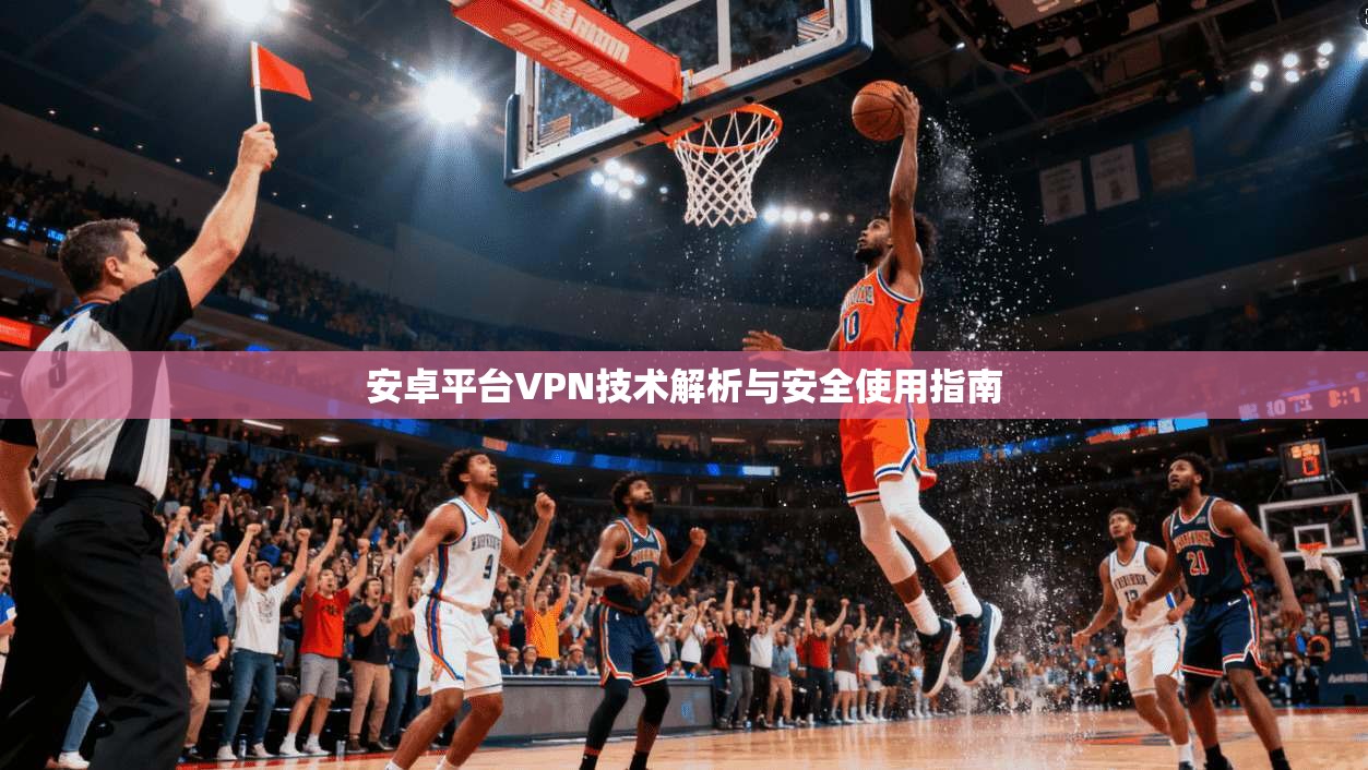 安卓平台VPN技术解析与安全使用指南