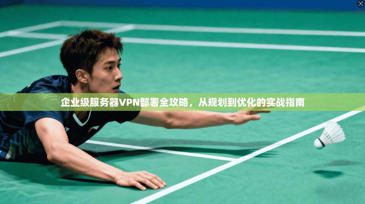 企业级服务器VPN部署全攻略，从规划到优化的实战指南