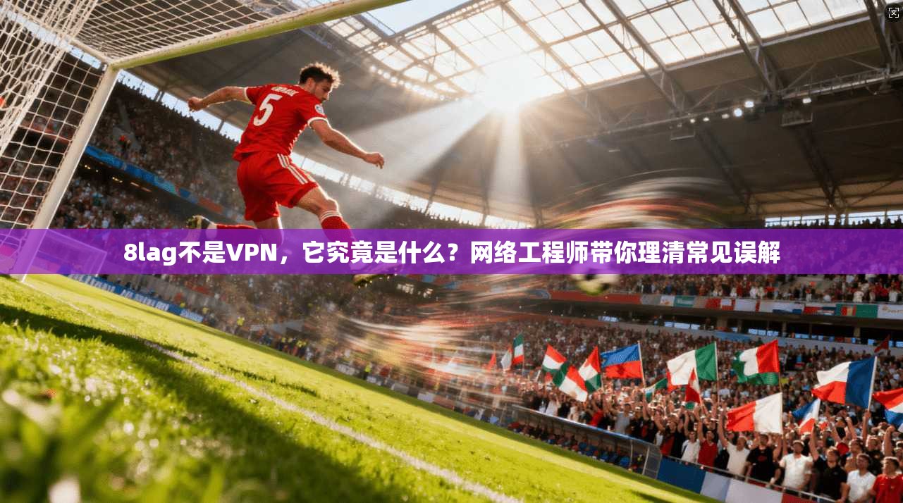 8lag不是VPN，它究竟是什么？网络工程师带你理清常见误解