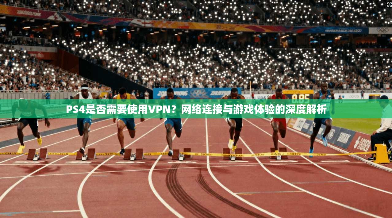 PS4是否需要使用VPN？网络连接与游戏体验的深度解析