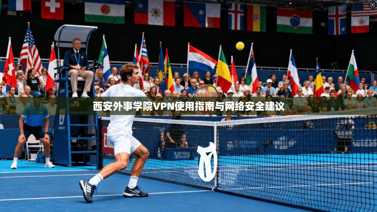 西安外事学院VPN使用指南与网络安全建议