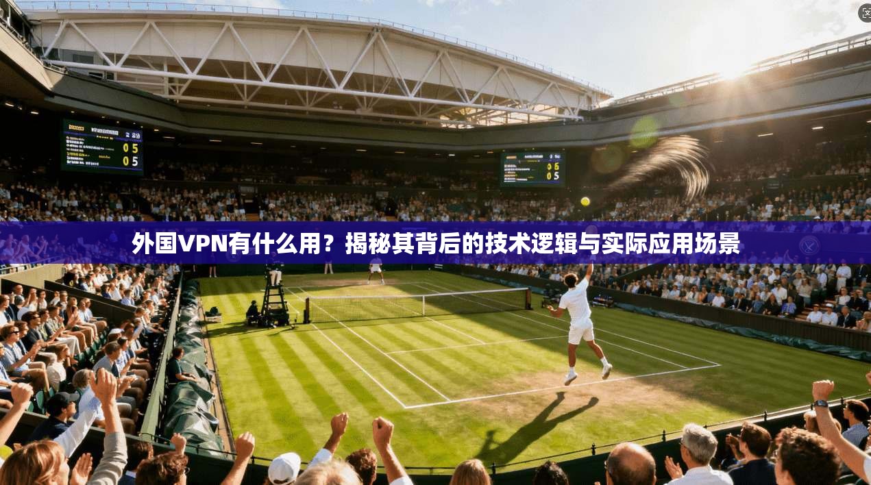 外国VPN有什么用？揭秘其背后的技术逻辑与实际应用场景