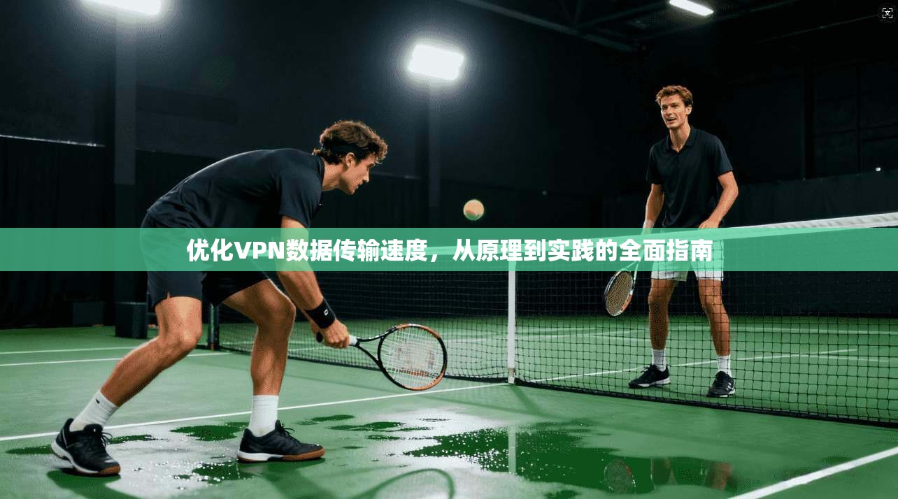 优化VPN数据传输速度，从原理到实践的全面指南