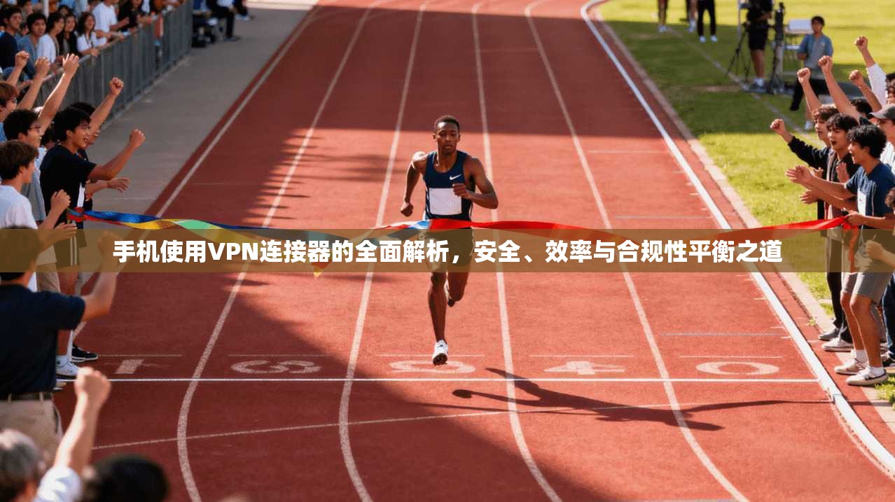 手机使用VPN连接器的全面解析，安全、效率与合规性平衡之道