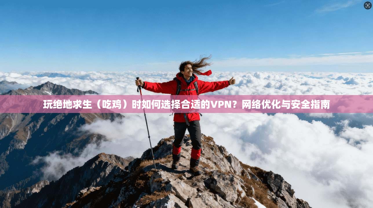 玩绝地求生（吃鸡）时如何选择合适的VPN？网络优化与安全指南