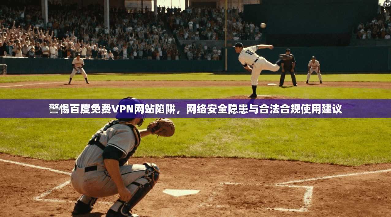 警惕百度免费VPN网站陷阱，网络安全隐患与合法合规使用建议