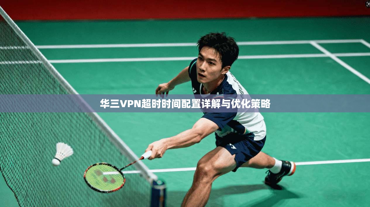 华三VPN超时时间配置详解与优化策略