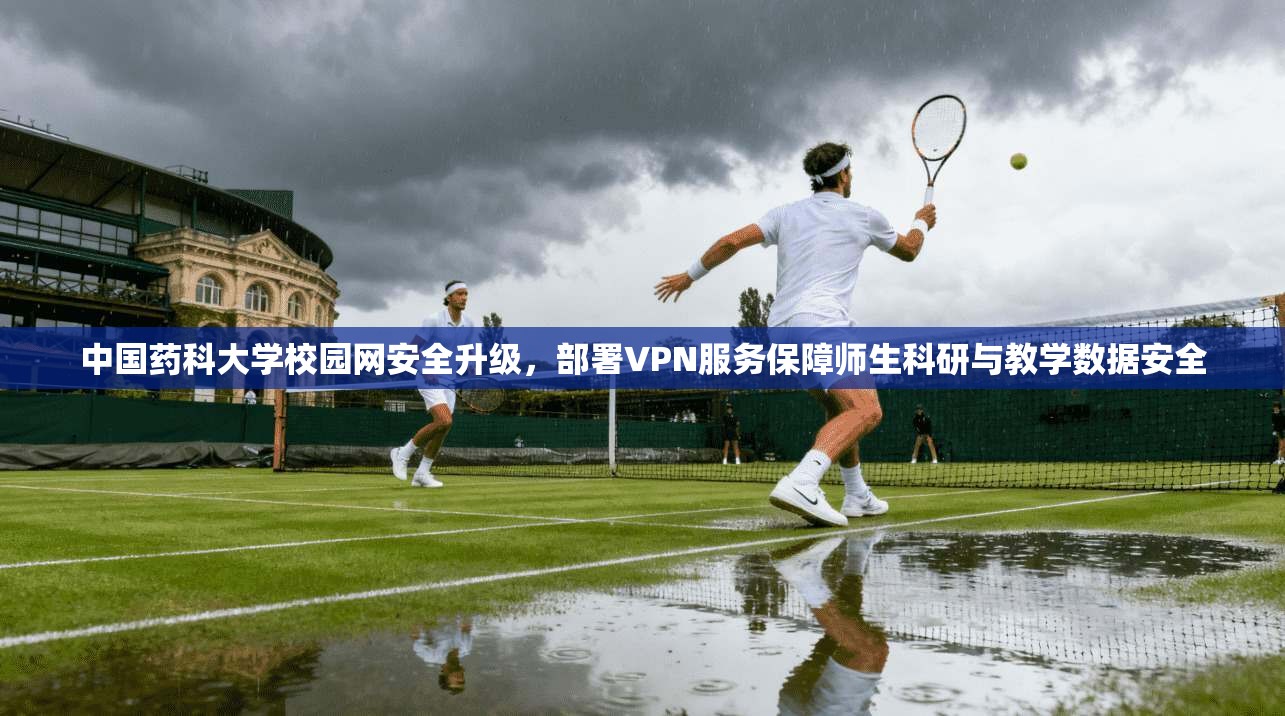 中国药科大学校园网安全升级，部署VPN服务保障师生科研与教学数据安全