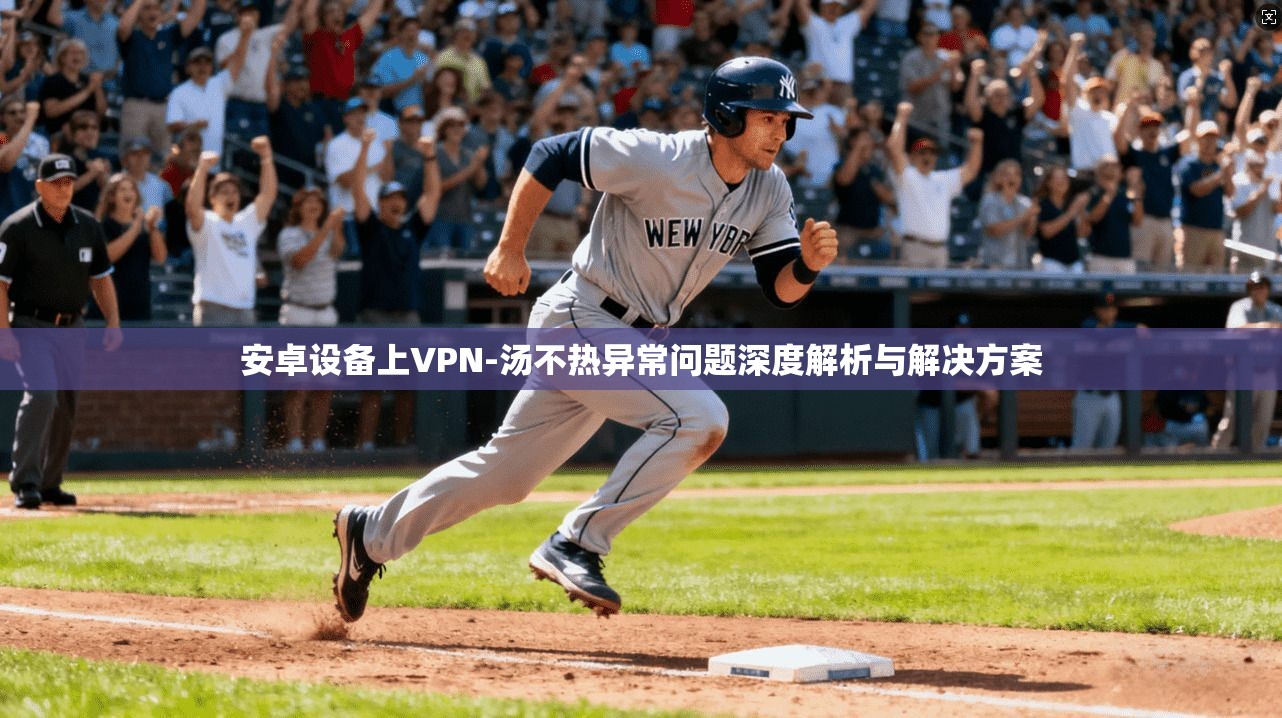 安卓设备上VPN-汤不热异常问题深度解析与解决方案