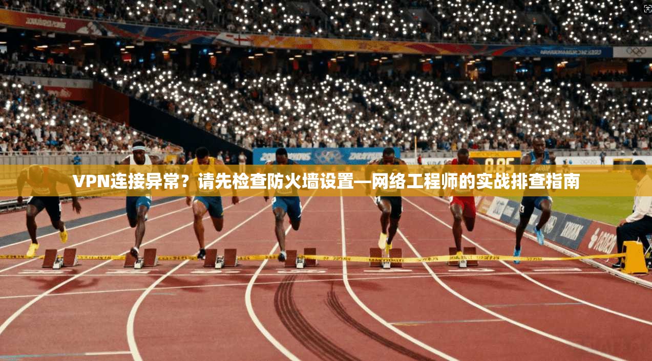 VPN连接异常？请先检查防火墙设置—网络工程师的实战排查指南