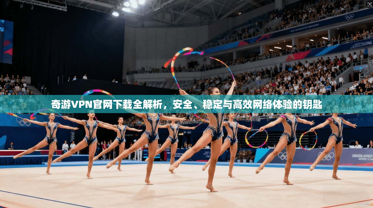 奇游VPN官网下载全解析，安全、稳定与高效网络体验的钥匙