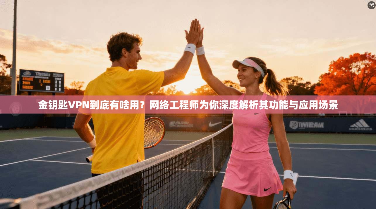 金钥匙VPN到底有啥用？网络工程师为你深度解析其功能与应用场景