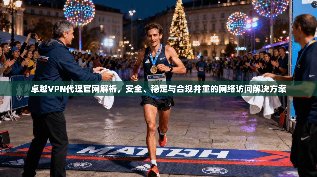 卓越VPN代理官网解析，安全、稳定与合规并重的网络访问解决方案