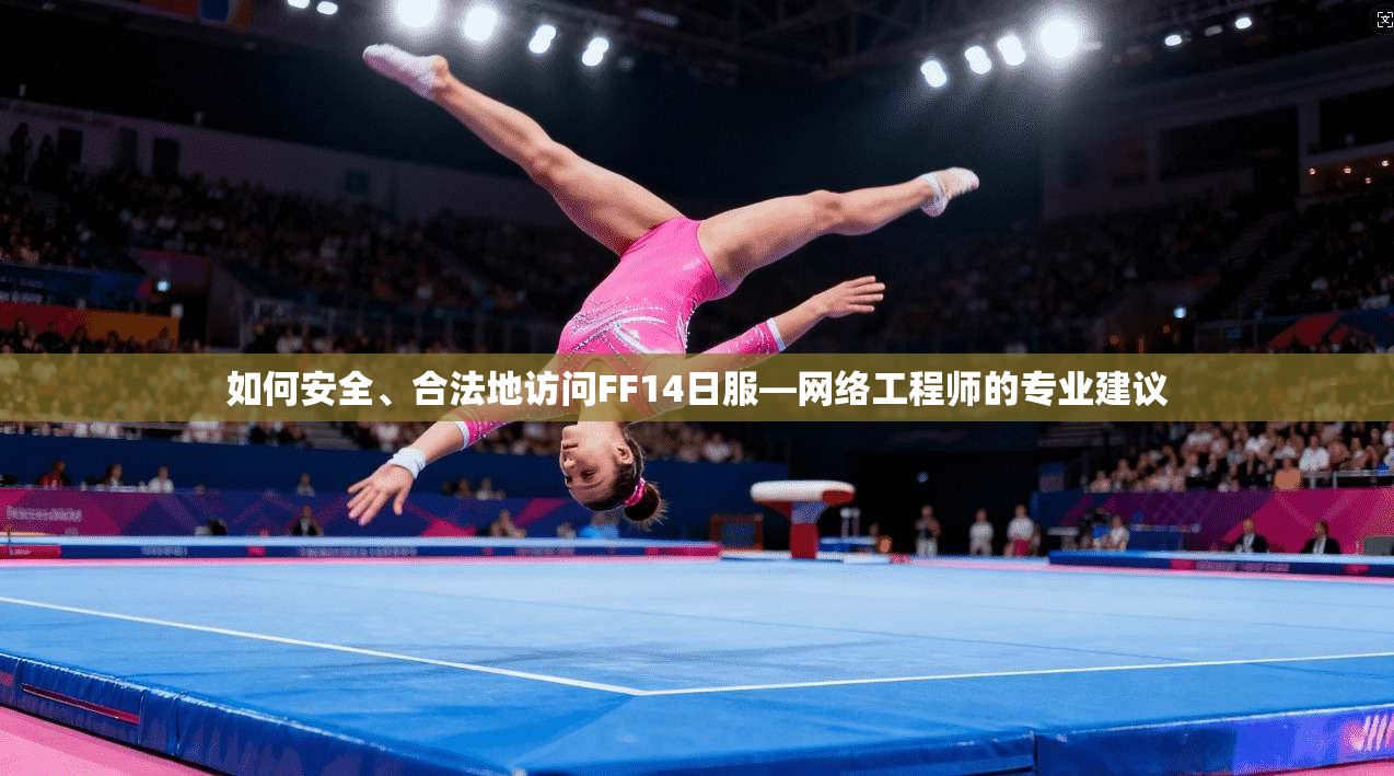 如何安全、合法地访问FF14日服—网络工程师的专业建议