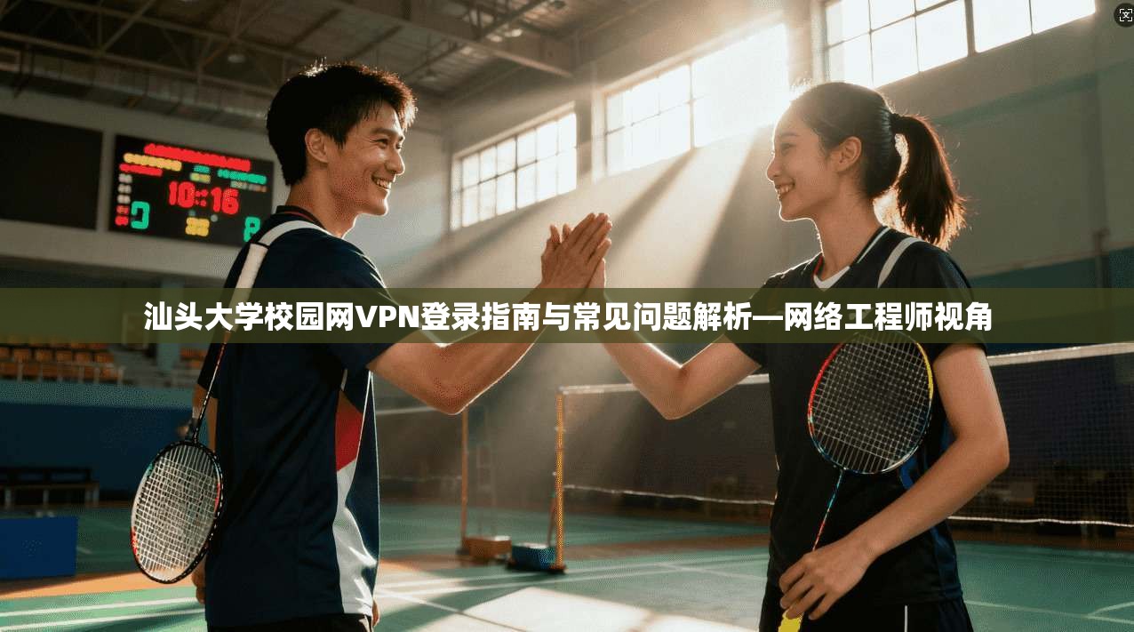 汕头大学校园网VPN登录指南与常见问题解析—网络工程师视角