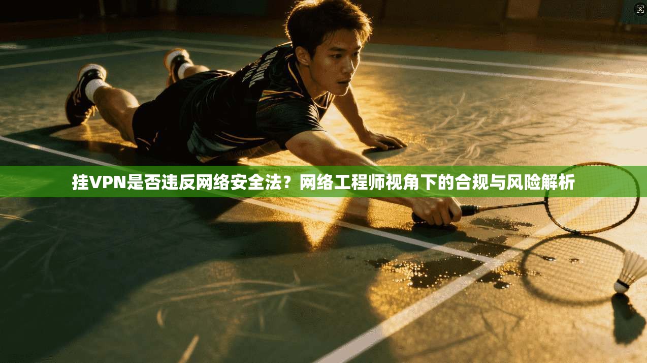 挂VPN是否违反网络安全法？网络工程师视角下的合规与风险解析