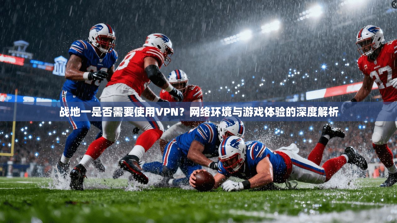 战地一是否需要使用VPN？网络环境与游戏体验的深度解析