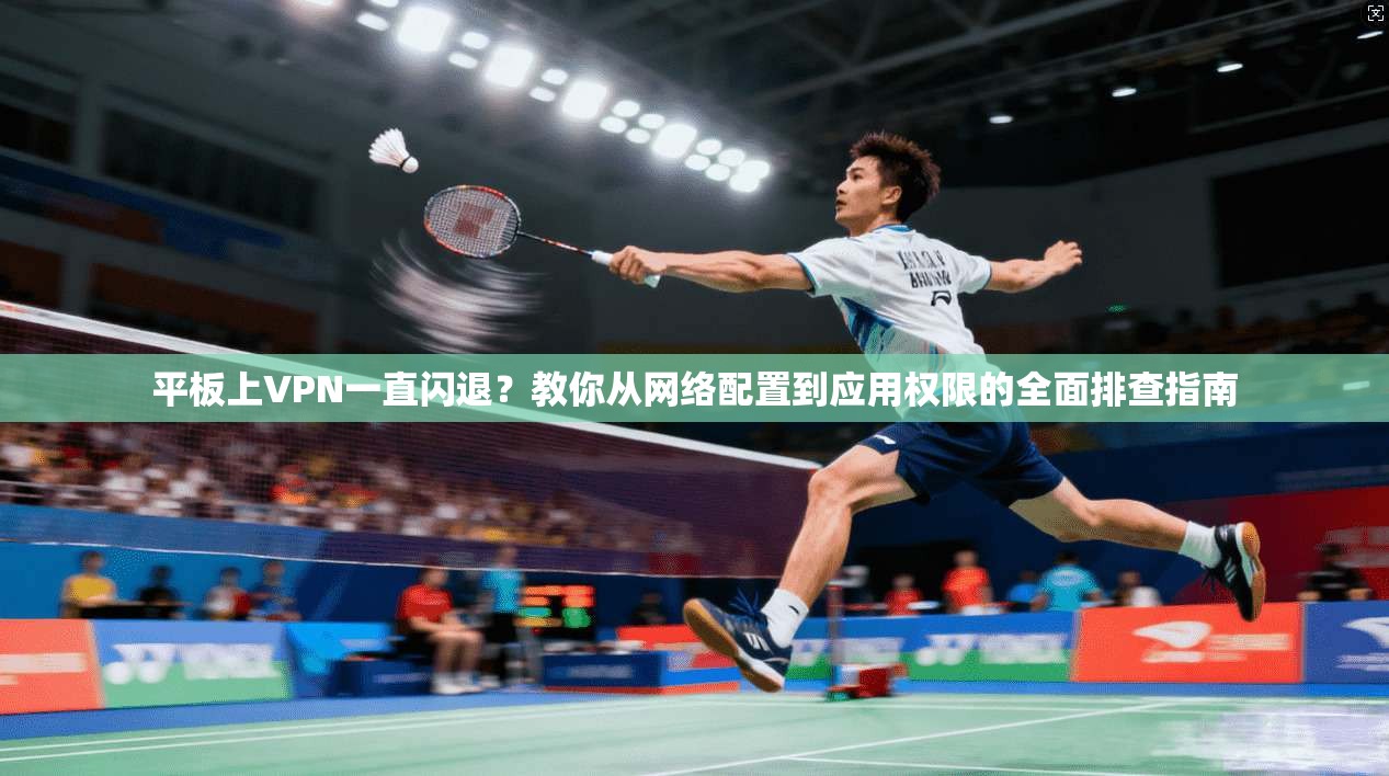 平板上VPN一直闪退？教你从网络配置到应用权限的全面排查指南