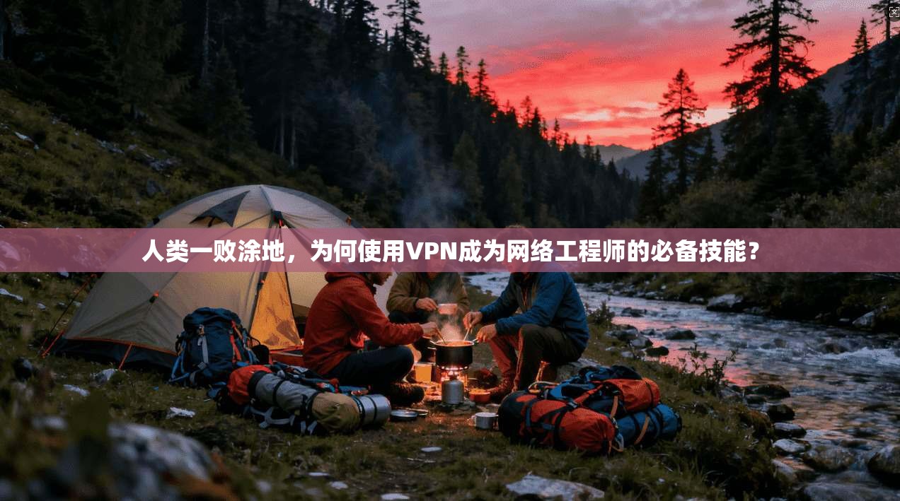 人类一败涂地，为何使用VPN成为网络工程师的必备技能？