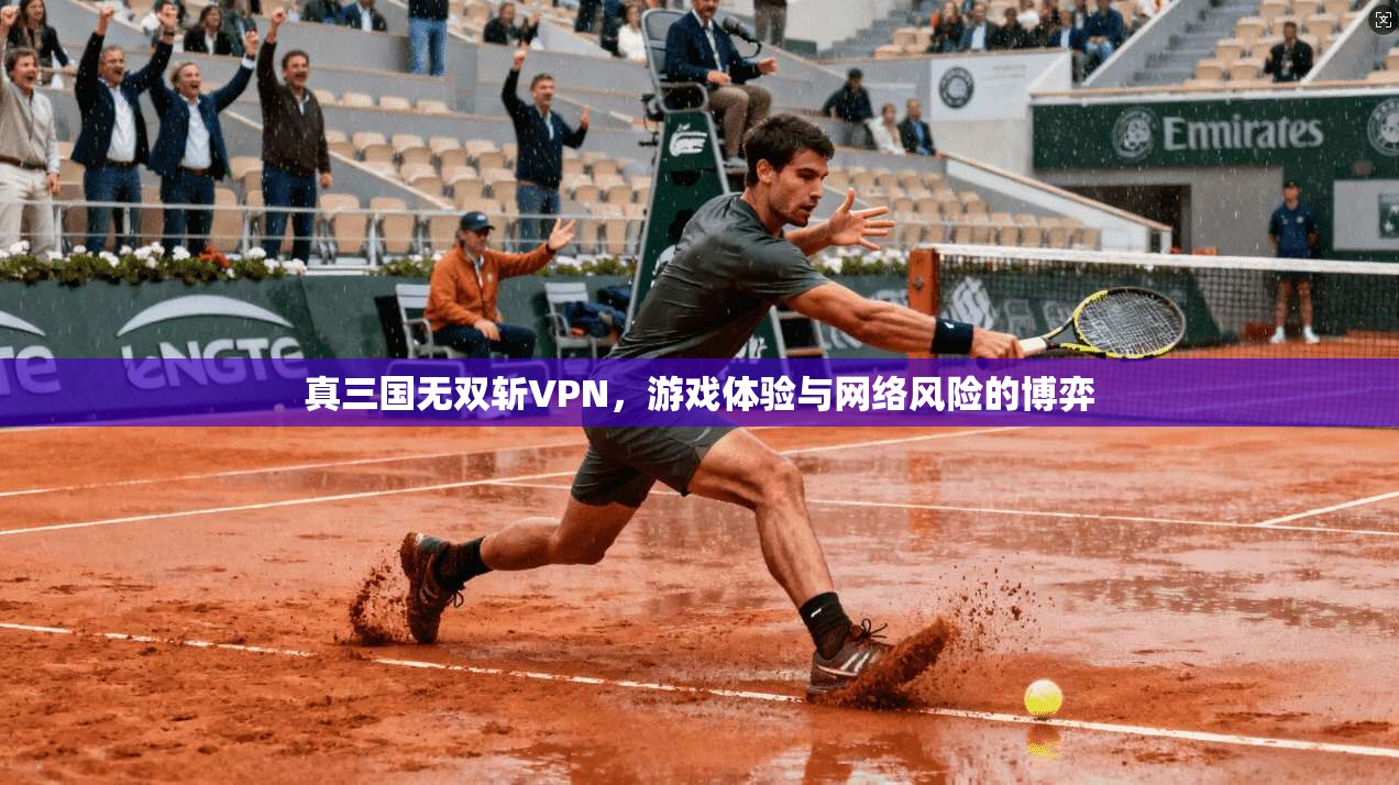 真三国无双斩VPN，游戏体验与网络风险的博弈