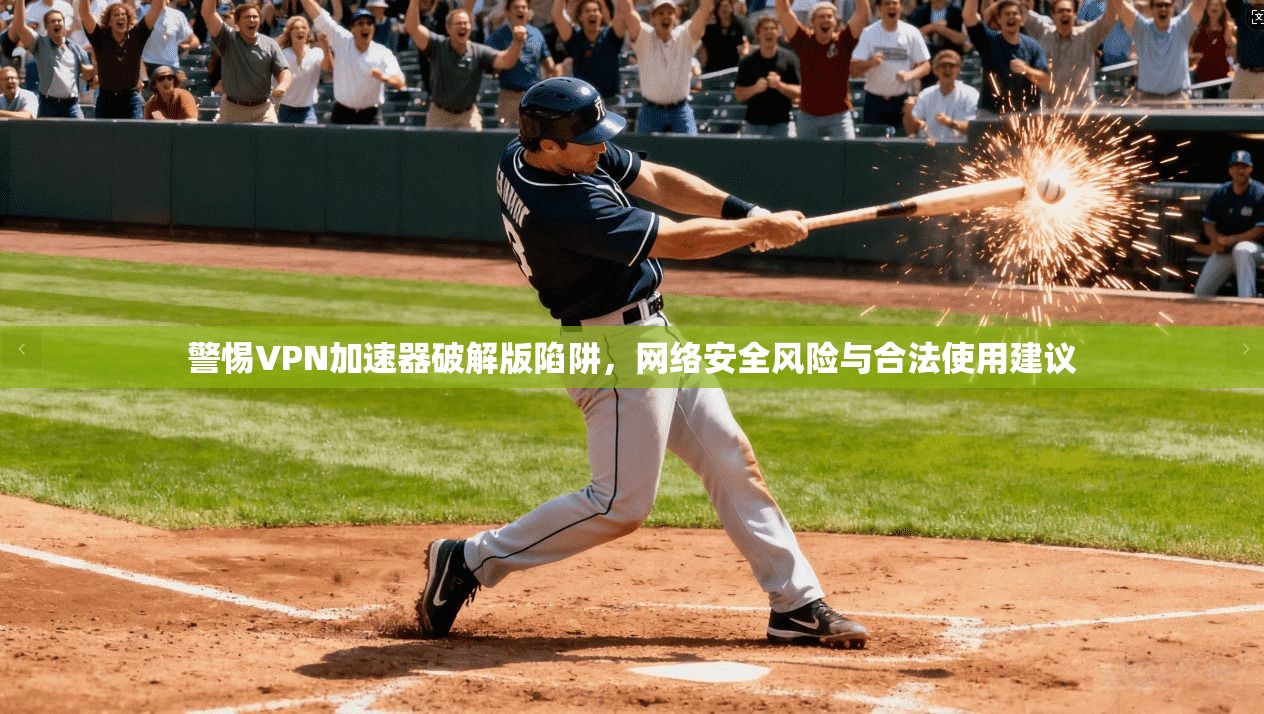 警惕VPN加速器破解版陷阱，网络安全风险与合法使用建议