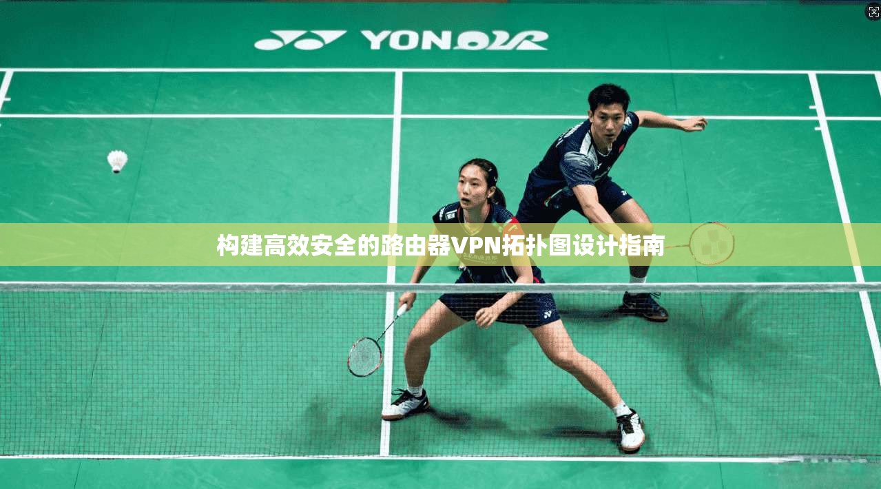 构建高效安全的路由器VPN拓扑图设计指南