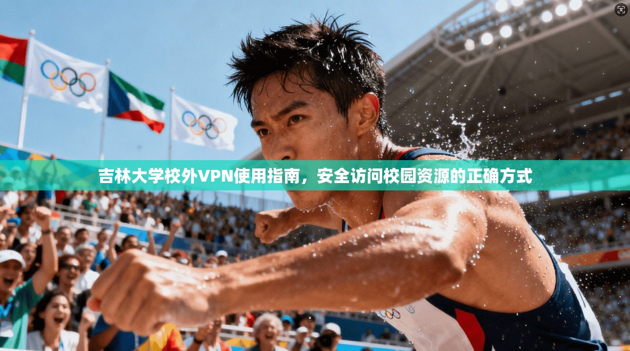吉林大学校外VPN使用指南，安全访问校园资源的正确方式