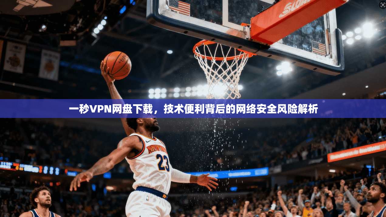 一秒VPN网盘下载，技术便利背后的网络安全风险解析