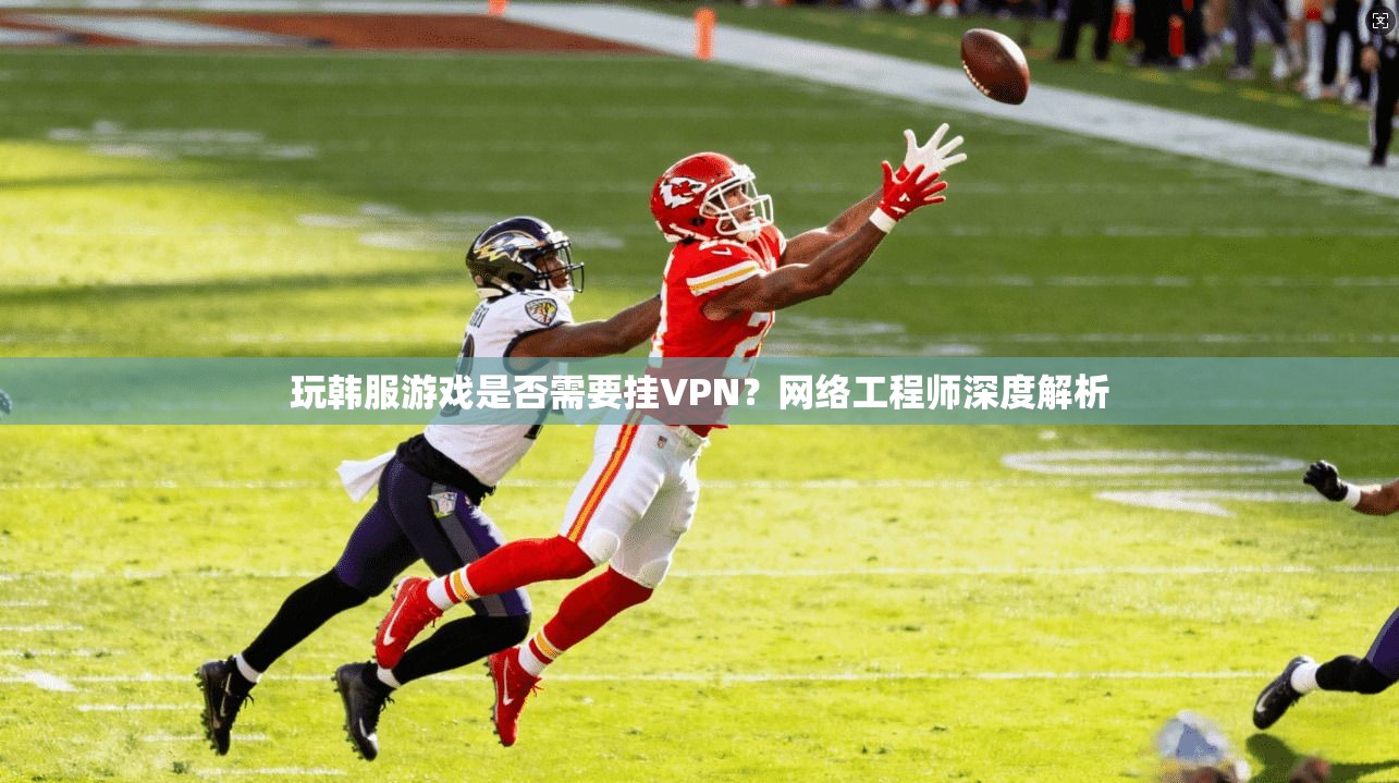 玩韩服游戏是否需要挂VPN？网络工程师深度解析