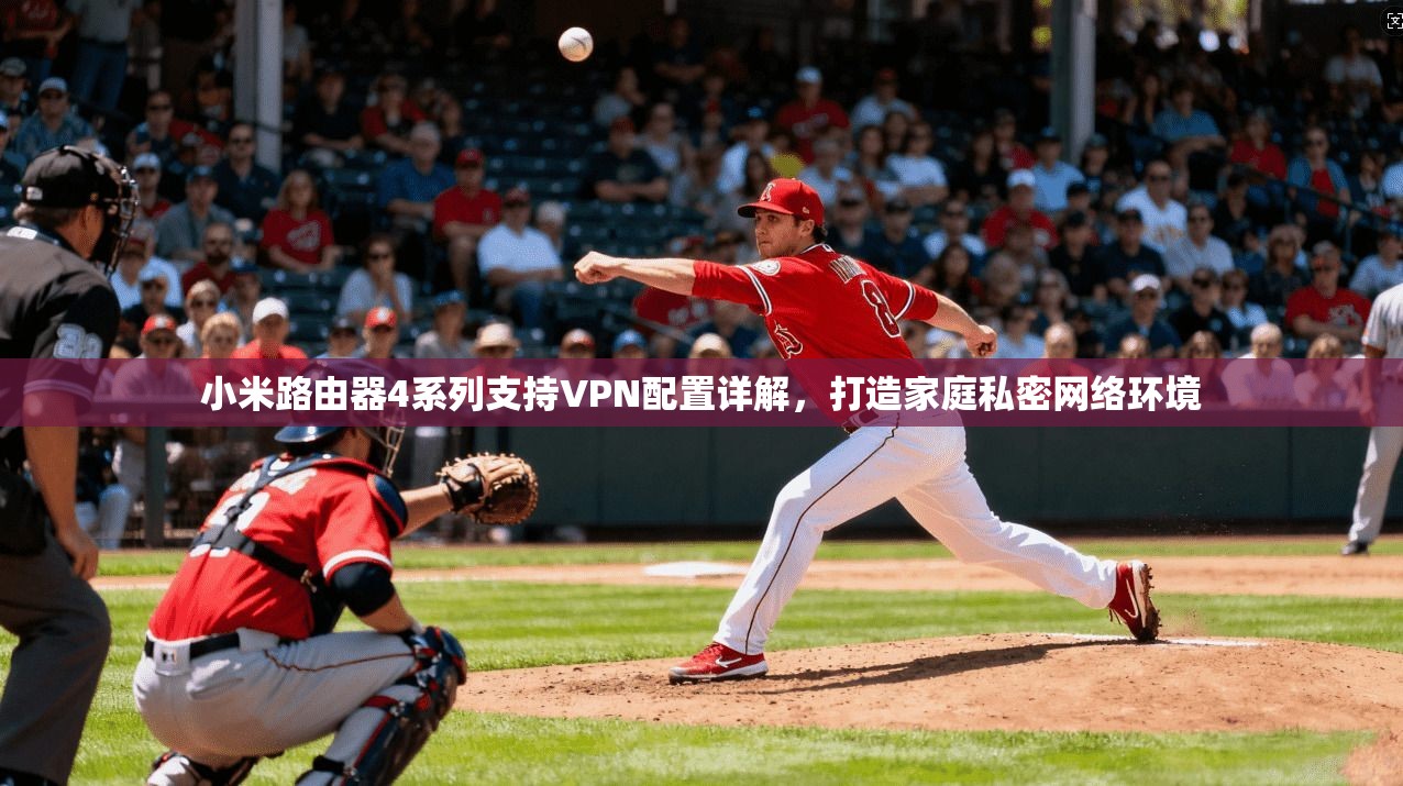 小米路由器4系列支持VPN配置详解，打造家庭私密网络环境
