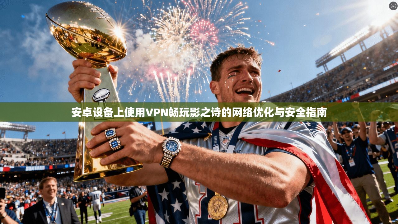 安卓设备上使用VPN畅玩影之诗的网络优化与安全指南