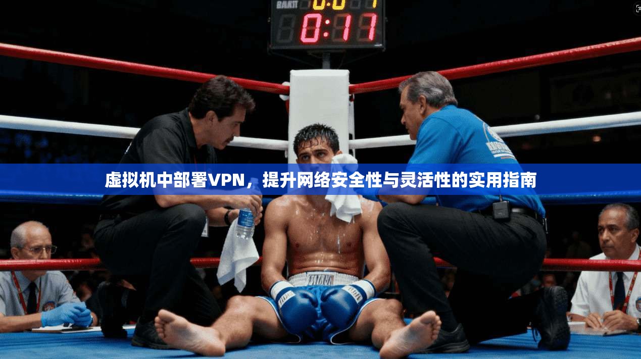 虚拟机中部署VPN，提升网络安全性与灵活性的实用指南