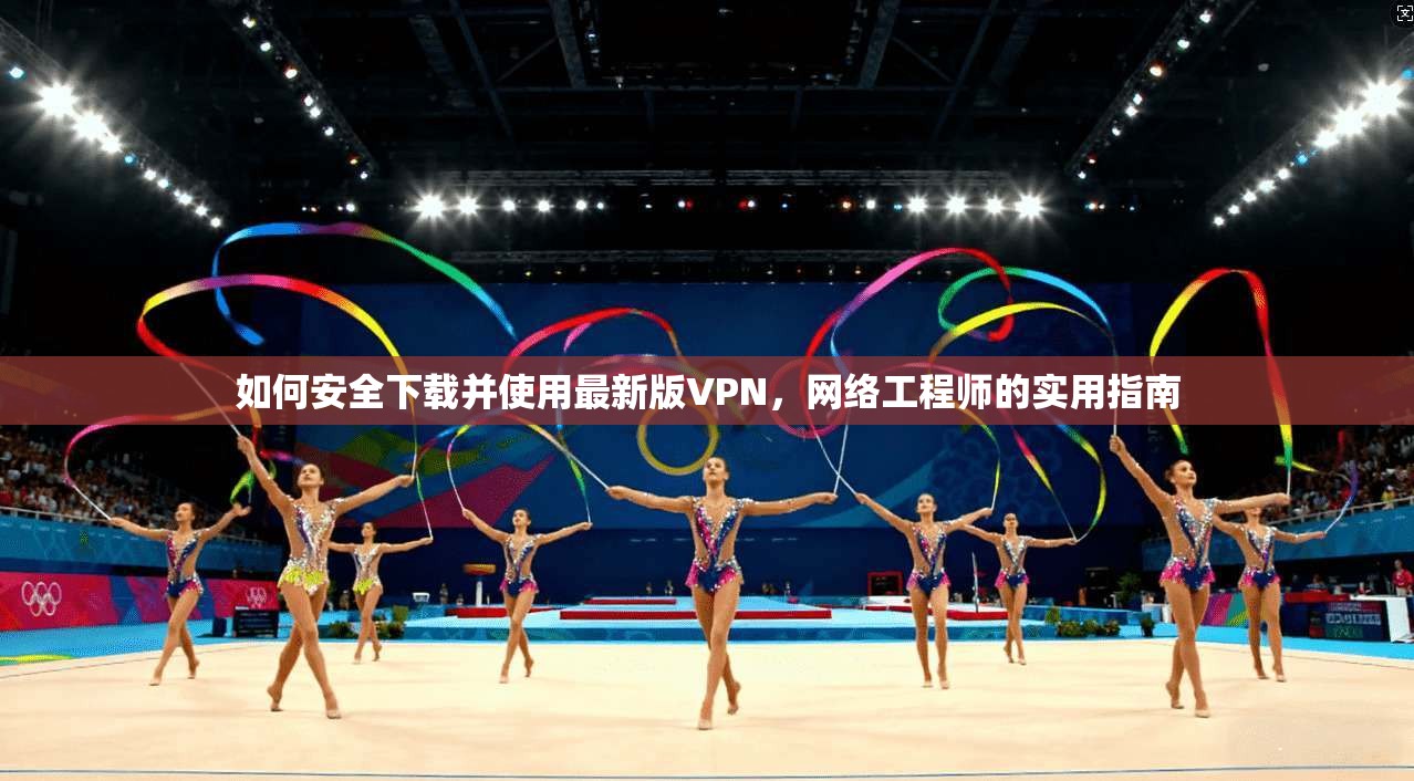 如何安全下载并使用最新版VPN，网络工程师的实用指南