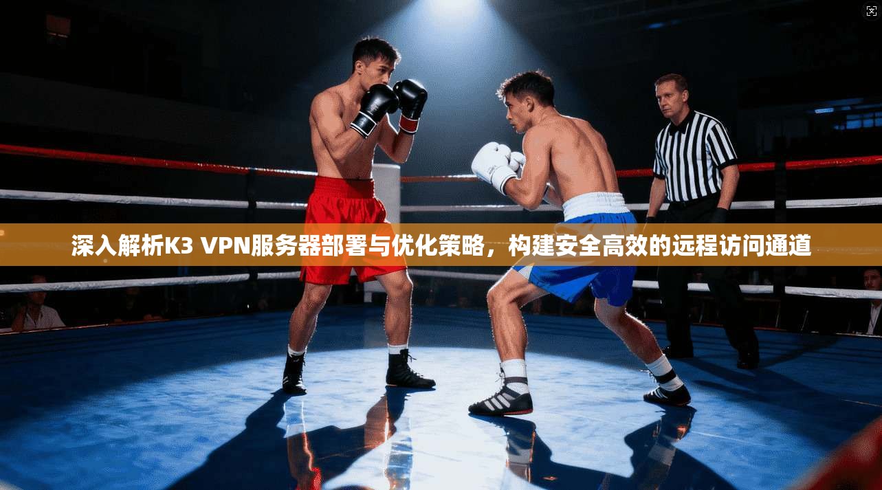 深入解析K3 VPN服务器部署与优化策略，构建安全高效的远程访问通道