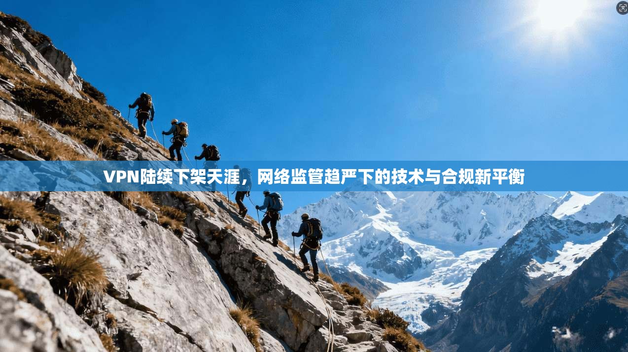 VPN陆续下架天涯，网络监管趋严下的技术与合规新平衡