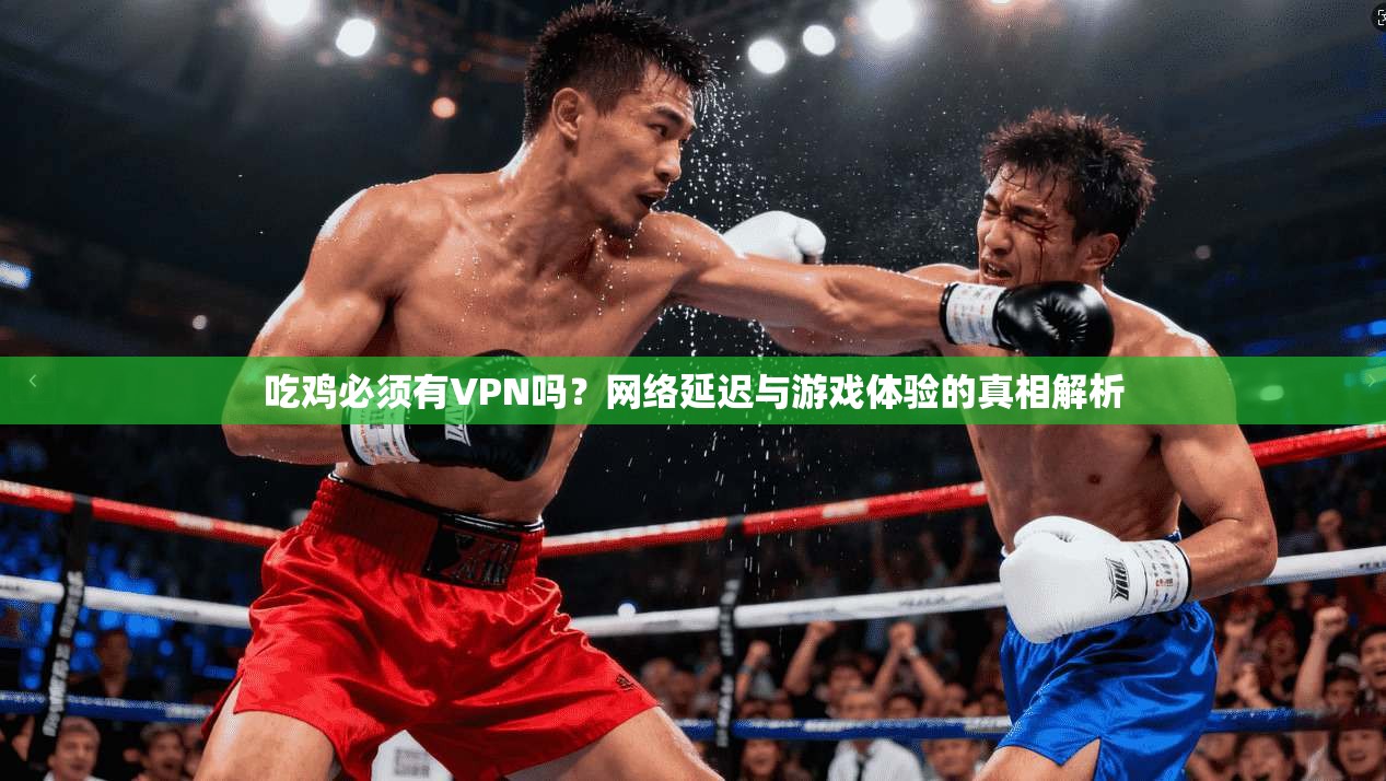 吃鸡必须有VPN吗？网络延迟与游戏体验的真相解析