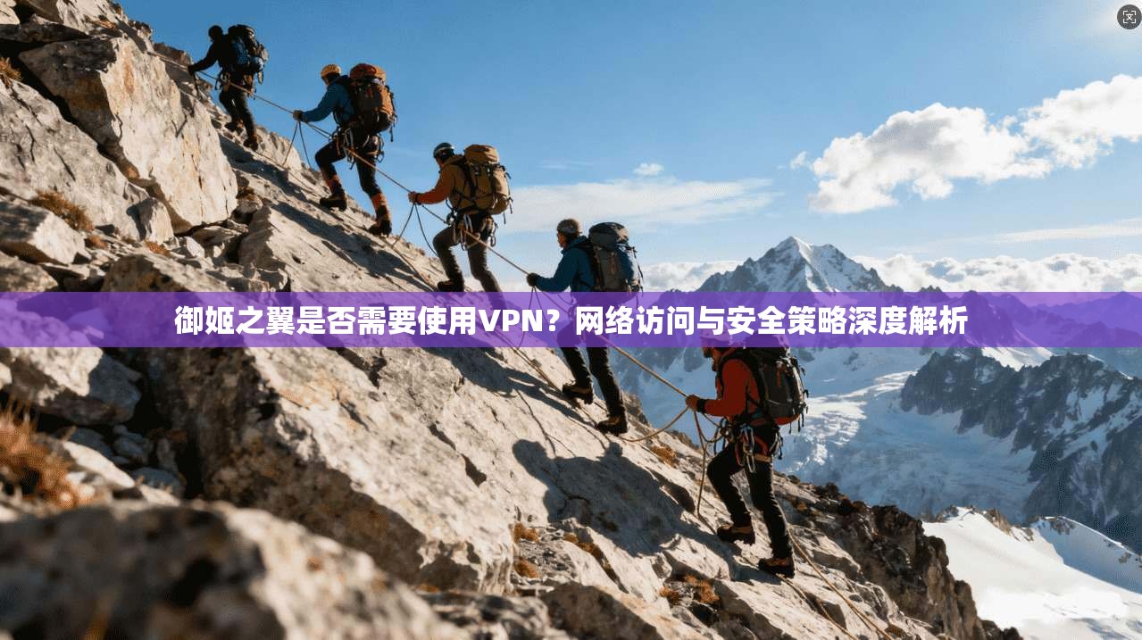 御姬之翼是否需要使用VPN？网络访问与安全策略深度解析