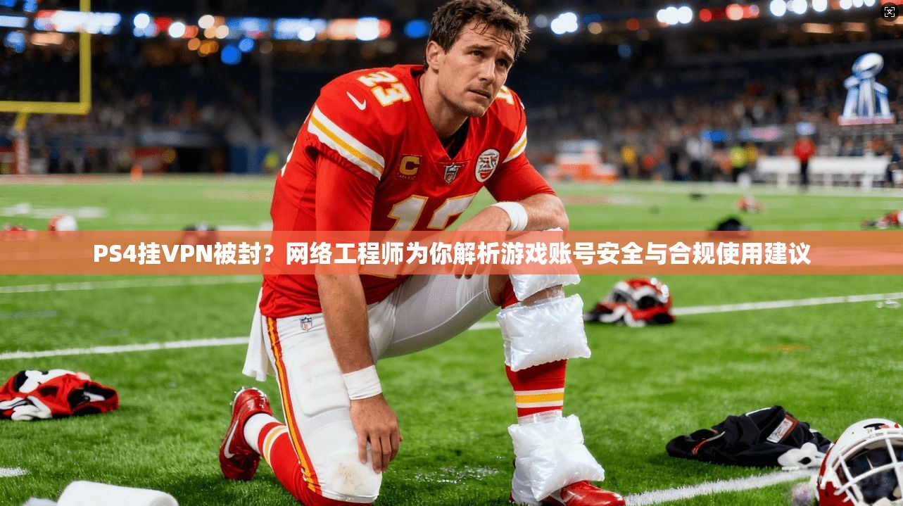 PS4挂VPN被封？网络工程师为你解析游戏账号安全与合规使用建议